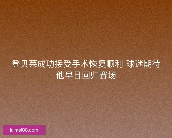 登贝莱成功接受手术恢复顺利 球迷期待他早日回归赛场