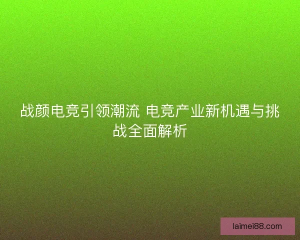 战颜电竞引领潮流 电竞产业新机遇与挑战全面解析