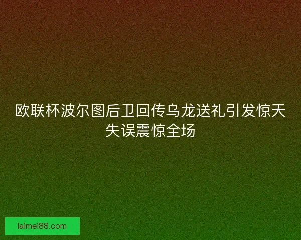 欧联杯波尔图后卫回传乌龙送礼引发惊天失误震惊全场