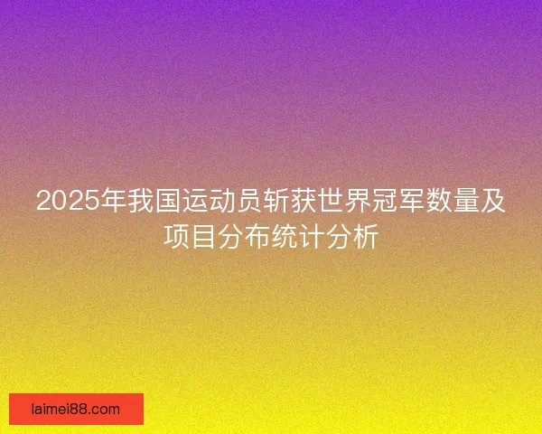 2025年我国运动员斩获世界冠军数量及项目分布统计分析