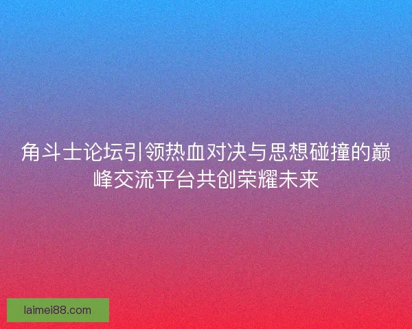 角斗士论坛引领热血对决与思想碰撞的巅峰交流平台共创荣耀未来